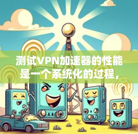 测试VPN加速器的性能是一个系统化的过程，需要考虑多个因素以确保选择最适合自己的工具。以下是一个详细且有条理的步骤指南