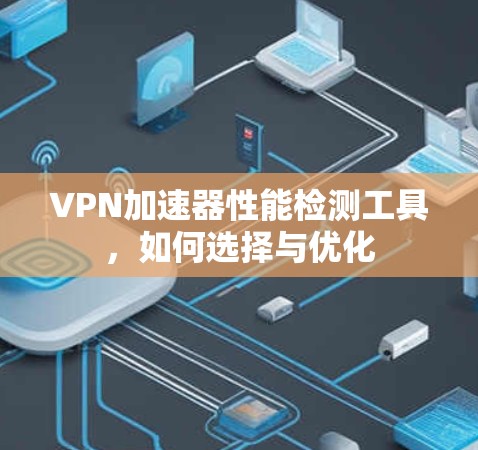 VPN加速器性能检测工具，如何选择与优化