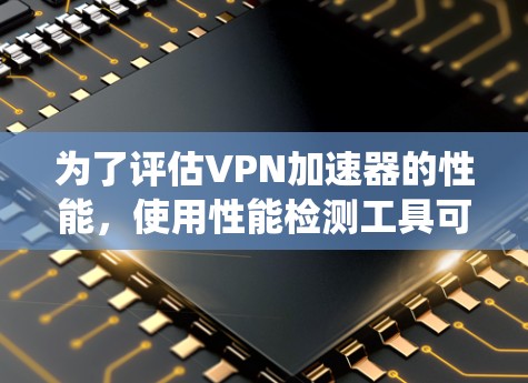 为了评估VPN加速器的性能，使用性能检测工具可以帮助识别其潜在问题。以下是一个系统的步骤指南