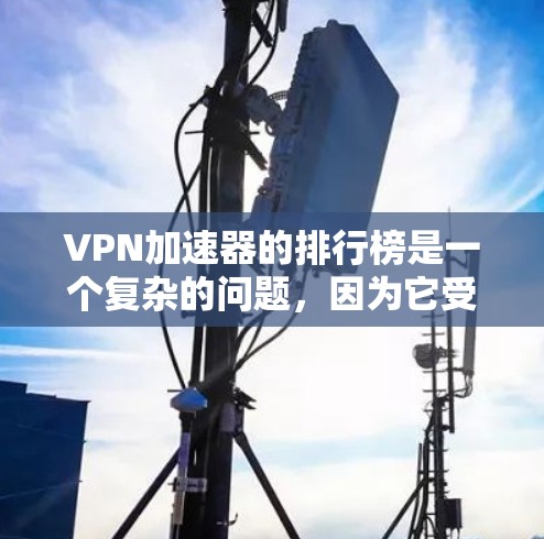 VPN加速器的排行榜是一个复杂的问题，因为它受到多种因素的影响，包括用户的需求、加速器的功能、技术实现等。以下是一些综合考虑的因素和可能的排行榜标准，以帮助更准确地反映用户的真实体验