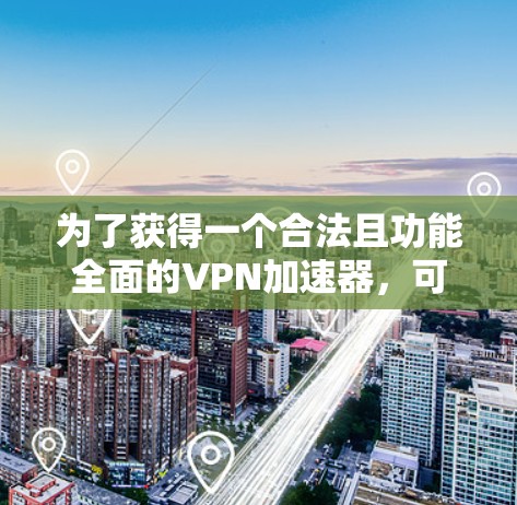 为了获得一个合法且功能全面的VPN加速器，可以按照以下步骤进行