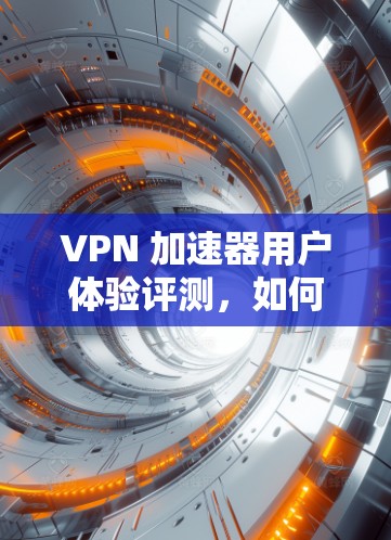 VPN 加速器用户体验评测，如何提升您的数据传输效率