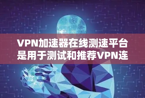VPN加速器在线测速平台是用于测试和推荐VPN连接的工具，帮助用户了解自己的网络性能，并选择最适合的VPN服务。以下是了解并使用这些平台的详细步骤