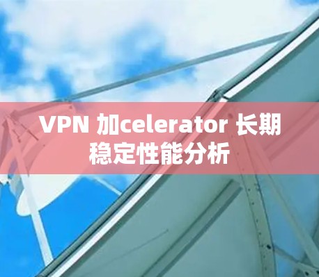 VPN 加celerator 长期稳定性能分析