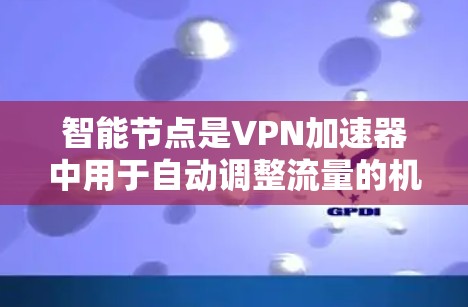 智能节点是VPN加速器中用于自动调整流量的机制，主要功能是优化用户体验，减少用户密码输入。以下是关于智能节点的详细分析和总结