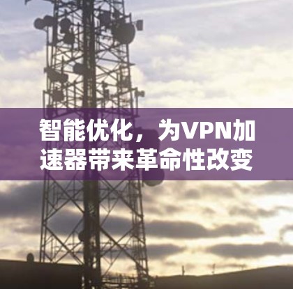 智能优化,为VPN加速器带来革命性改变 智能优化,为VPN加速器带来革命性改变
