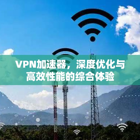 VPN加速器，深度优化与高效性能的综合体验