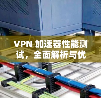 VPN 加速器性能测试，全面解析与优化建议
