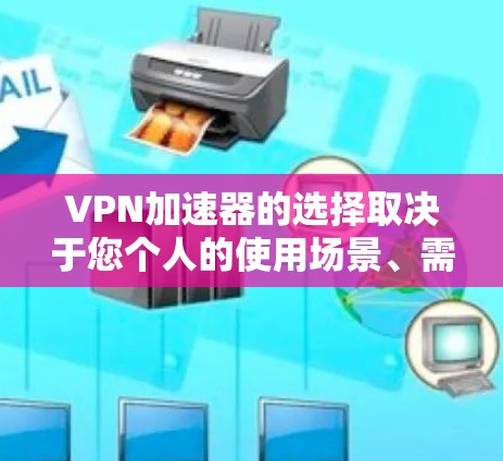 VPN加速器的选择取决于您个人的使用场景、需求和预算。以下是一个分步骤的推荐和评价，帮助您找到最适合您的VPN加速器