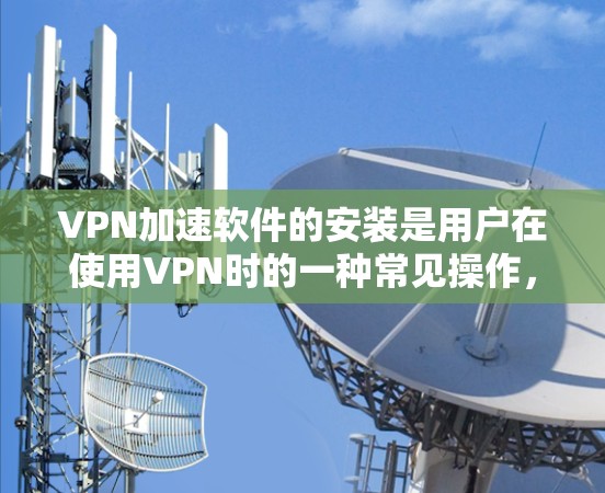 VPN加速软件的安装是用户在使用VPN时的一种常见操作，目的是为了加快VPN连接的速度。以下是一些常见的VPN加速软件及其安装步骤