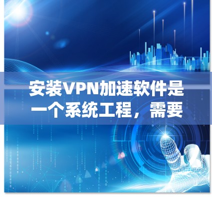 安装VPN加速软件是一个系统工程，需要结合技术知识和实践来完成。以下是一个清晰的指南，帮助你顺利安装和使用VPN加速软件
