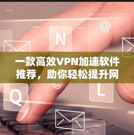 一款高效VPN加速软件推荐,助你轻松提升网络速度 一款高效VPN加速软件推荐,助你轻松提升网络速度