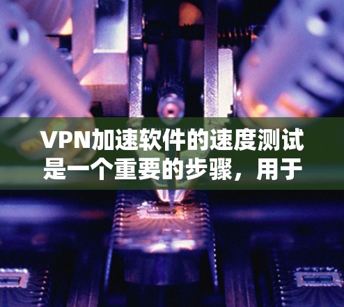 VPN加速软件的速度测试是一个重要的步骤，用于评估软件的性能和稳定性。以下是关于VPN加速软件速度测试的一些信息和建议
