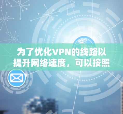 为了优化VPN的线路以提升网络速度，可以按照以下步骤进行