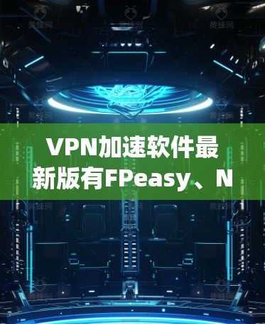 VPN加速软件最新版有FPeasy、Net速和VLC Pro三种，它们各有不同的功能和适用场景。以下是基于这些软件的详细分析