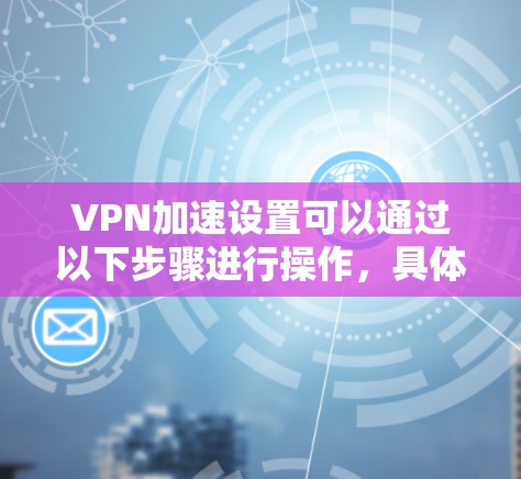 VPN加速设置可以通过以下步骤进行操作，具体步骤可能因软件而异