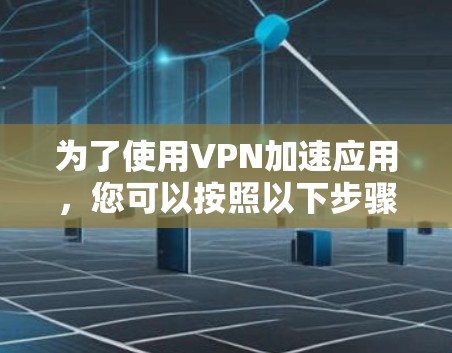 为了使用VPN加速应用，您可以按照以下步骤操作