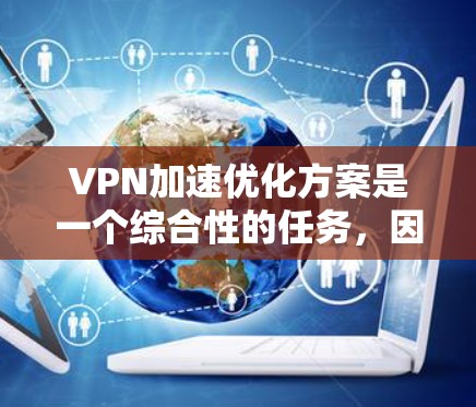 VPN加速优化方案是一个综合性的任务，因为它涉及到技术、用户行为和网络环境的多种因素。以下是一些优化VPN加速的常见方法和建议