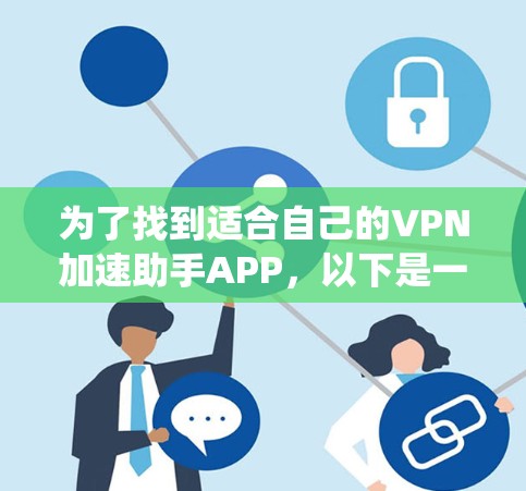 为了找到适合自己的VPN加速助手APP,以下是一个系统化的指南 为了找到适合自己的VPN加速助手APP,以下是一个系统化的指南