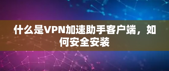 什么是VPN加速助手客户端,如何安全安装 什么是VPN加速助手客户端,如何安全安装