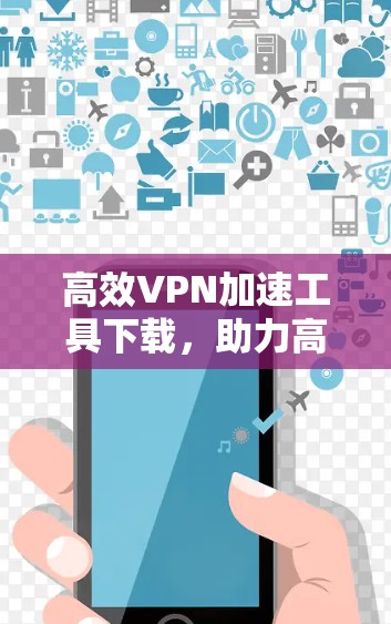 高效VPN加速工具下载，助力高效 VPN 使用