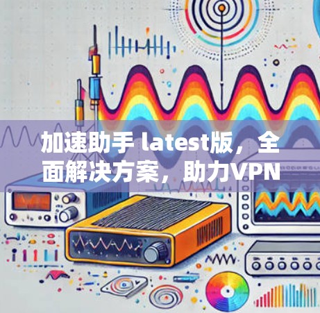 加速助手 latest版，全面解决方案，助力VPN加速