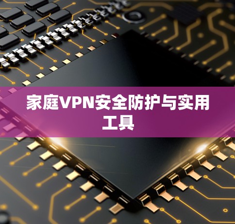 家庭VPN安全防护与实用工具 家庭VPN安全防护与实用工具
