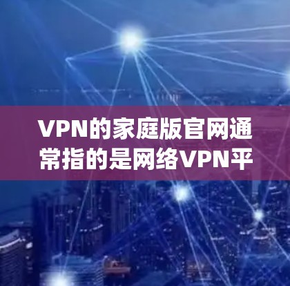 VPN的家庭版官网通常指的是网络VPN平台，用于家庭成员之间分享文件或访问互联网。以下是几个 commonly recommended 的 VPN 官方网站，适合家庭使用