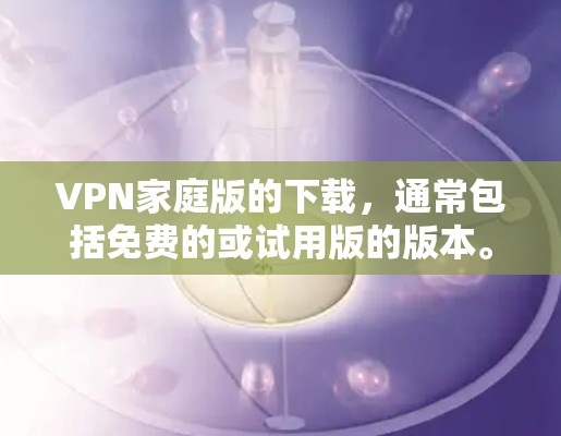 VPN家庭版的下载，通常包括免费的或试用版的版本。以下是几种常见的VPN服务，并提供下载和安装的方法