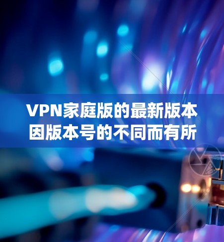 VPN家庭版的最新版本因版本号的不同而有所差异，以下是一些 commonly used VPN 的最新版本，它们通常基于 OpenVPN 基础