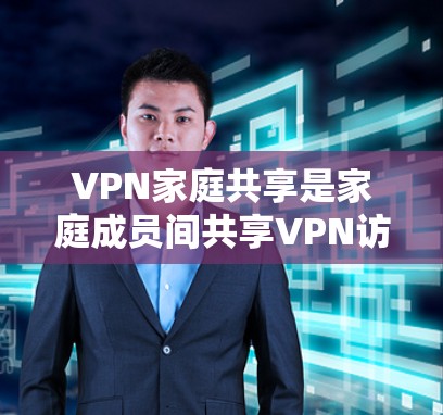 VPN家庭共享是家庭成员间共享VPN访问的具体操作，以下是详细的步骤和方法