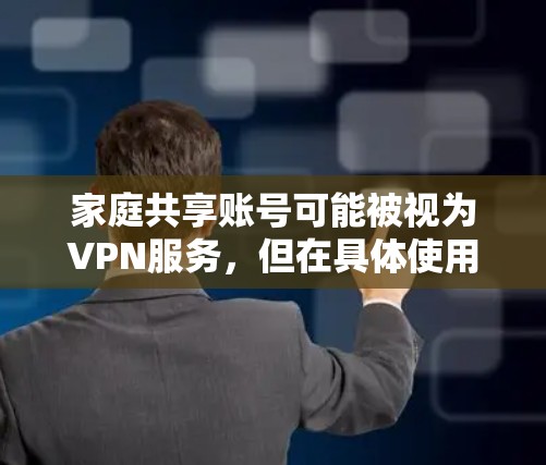 家庭共享账号可能被视为VPN服务，但在具体使用时需注意以下几点