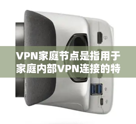 VPN家庭节点是指用于家庭内部VPN连接的特定网络节点，如路由器、交换机等。以下是关于VPN家庭节点的详细介绍