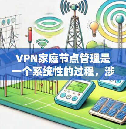 VPN家庭节点管理是一个系统性的过程，涉及服务器、设备的配置、端口设置、访问控制以及安全策略的建立。以下是一个详细且系统化的指南，帮助您有效管理家庭节点