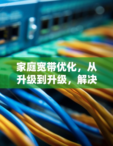 家庭宽带优化，从升级到升级，解决用户困扰