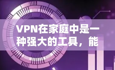 VPN在家庭中是一种强大的工具，能够保护隐私和安全。以下是一些详细且有条理的步骤，帮助您在家庭环境中使用VPN