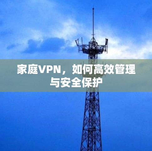 家庭VPN,如何高效管理与安全保护 家庭VPN,如何高效管理与安全保护