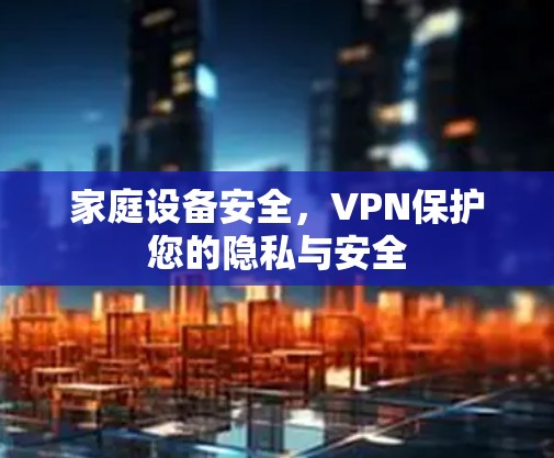 家庭设备安全，VPN保护您的隐私与安全