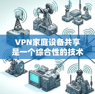 VPN家庭设备共享是一个综合性的技术应用，旨在通过VPN技术在家庭内部实现设备共享，同时保障数据的安全性。以下是该主题的详细分析和步骤