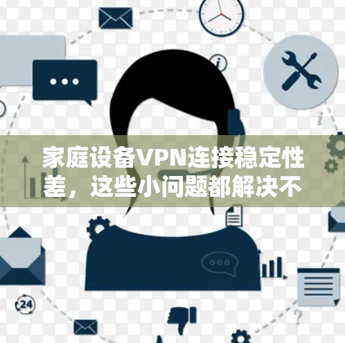 家庭设备VPN连接稳定性差,这些小问题都解决不了! 家庭设备VPN连接稳定性差,这些小问题都解决不了!