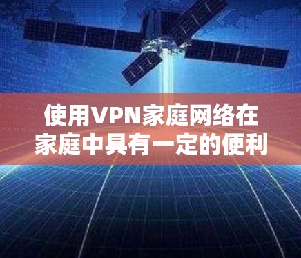 使用VPN家庭网络在家庭中具有一定的便利性，但也伴随着潜在的风险。以下是使用VPN家庭网络的详细分析和建议