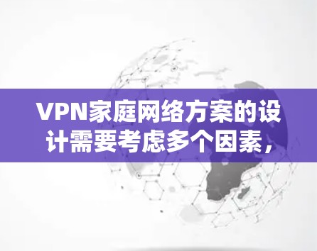 VPN家庭网络方案的设计需要考虑多个因素，以确保家庭成员的安全性。以下是一些关键点和建议