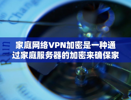 家庭网络VPN加密是一种通过家庭服务器的加密来确保家庭内部数据安全的方法。以下是详细的步骤说明