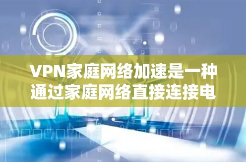 VPN家庭网络加速是一种通过家庭网络直接连接电脑来下载多态文件的技术，通常结合VPN的加密和安全措施。以下是详细的步骤和解释