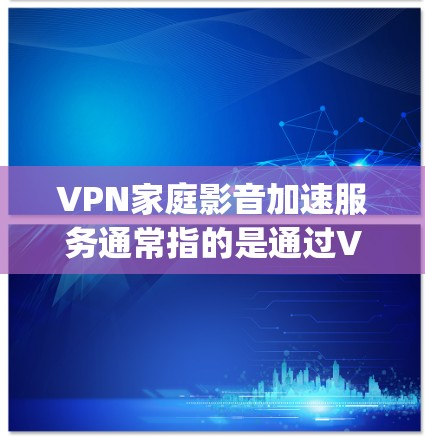 VPN家庭影音加速服务通常指的是通过VPN来实现家庭视频的 streaming 或娱乐内容，同时提供加速功能，以提高观看视频的流畅度。以下是一些建议和推荐，帮助您选择适合的VPN加速服务