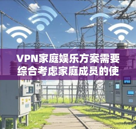 VPN家庭娱乐方案需要综合考虑家庭成员的使用习惯、娱乐需求以及安全保障。以下是一个可能的方案 VPN家庭娱乐方案需要综合考虑家庭成员的使用习惯、娱乐需求以及安全保障。以下是一个可能的方案