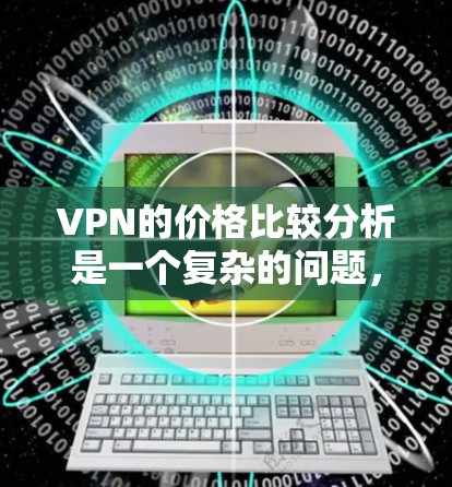VPN的价格比较分析是一个复杂的问题，因为它取决于多种因素，包括平台、地区、流量限制、速率限制、备用服务等。以下是一些常见的VPN价格比较分析