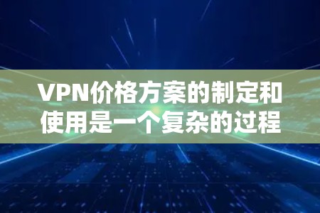 VPN价格方案的制定和使用是一个复杂的过程，涉及到服务提供商的定价策略、用户个人的使用限制以及网络环境的限制。以下是关于VPN价格方案的一些基本信息和建议