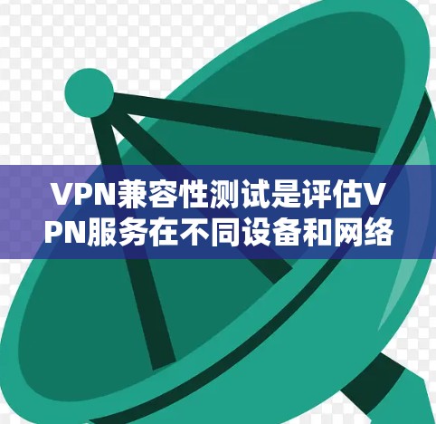 VPN兼容性测试是评估VPN服务在不同设备和网络环境下的兼容性能力。以下是一些步骤和方法，帮助您进行测试