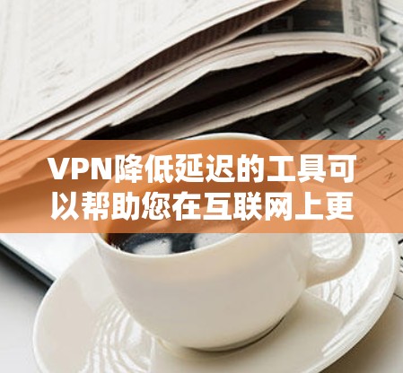 VPN降低延迟的工具可以帮助您在互联网上更高效地访问内容，尤其是在需要控制网络连接延迟的情况下。以下是一些提供VPN降低延迟功能的工具推荐